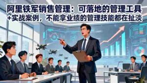 (16436期)阿里铁军销售管理:可落地的管理工具+实战案例,不能拿业绩的管理都在扯淡-中创网_分享创业项目_助您在家赚钱