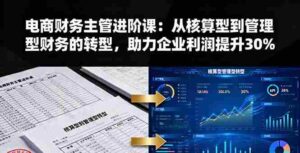 (16193期)电商财务主管进阶课:从核算型到管理型财务的转型,助力企业利润提升30%-中创网_分享创业项目_助您在家赚钱
