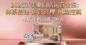 （16216期）2025新美业门店运营全案：体系搭建-运营管理-风险控制，单店年利润破200万-中创网_分享创业项目_助您在家赚钱