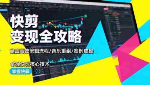 (16382期)快剪变现全攻略:涵盖高效剪辑流程/音乐重组/案例实操,掌握快剪核心技术-中创网_分享创业项目_助您在家赚钱