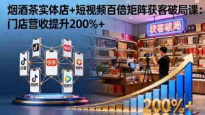 （16272期）烟酒茶实体店+短视频百倍矩阵获客破局课：门店营收提升200%+-中创网_分享创业项目_助您在家赚钱