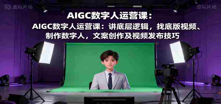 AIGC数字人运营课：讲底层逻辑，找底版视频、制作数字人，文案创作及视频发布技巧-中创网_分享创业项目_助您在家赚钱