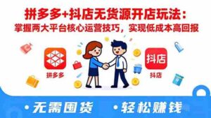 (16424期)拼多多+抖店无货源开店玩法:掌握两大平台核心运营技巧,实现低成本高回报-中创网_分享创业项目_助您在家赚钱