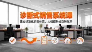 （16435期）诊断式销售系统课，建立标准化销售体系，大幅提升成交转化率-中创网_分享创业项目_助您在家赚钱