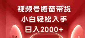（16248期）视频号橱窗带货，小白轻松入手，日入2000+-中创网_分享创业项目_助您在家赚钱