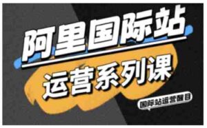 阿里国际站运营系列课,涵盖精准引流、直通车与全站推实战SOP,搭配AI效率工具包与高阶增长玩法-中创网_分享创业项目_助您在家赚钱