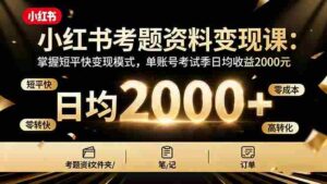 (16260期)小红书考题资料变现课:掌握短平快变现模式,单账号考试季日均收益2000元-中创网_分享创业项目_助您在家赚钱