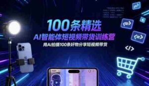 100条精选AI智能体短视频带货训练营,用AI拍摄100条好物分享短视频带货-中创网_分享创业项目_助您在家赚钱