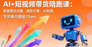 (16185期)AI+短视频带货陪跑课:掌握算法流量、爆款文案、AI剪辑,学员单月佣金15w+-中创网_分享创业项目_助您在家赚钱