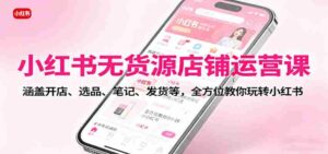 小红书无货源店铺运营课:涵盖开店、选品、笔记、发货等,全方位教你玩转小红书-中创网_分享创业项目_助您在家赚钱