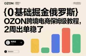 0基础掘金俄罗斯，OZON跨境电商保姆级教程，2周出单稳了-中创网_分享创业项目_助您在家赚钱