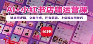 AI+小红书店铺运营课:讲底层逻辑、文案生成,还有剪辑、上货等实用技巧-中创网_分享创业项目_助您在家赚钱