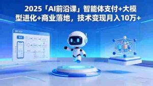(16384期)2025「AI前沿课」智能体支付+大模型进化+商业落地,技术变现月入10万+-中创网_分享创业项目_助您在家赚钱