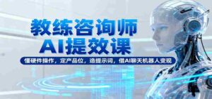 教练咨询师AI提效课:懂硬件操作,定产品位,造提示词,借AI聊天机器人变现-中创网_分享创业项目_助您在家赚钱