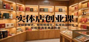 实体店创业课:学经营模式、短视频成交、私域自动转化,挖掘烟酒茶赛道机会-中创网_分享创业项目_助您在家赚钱