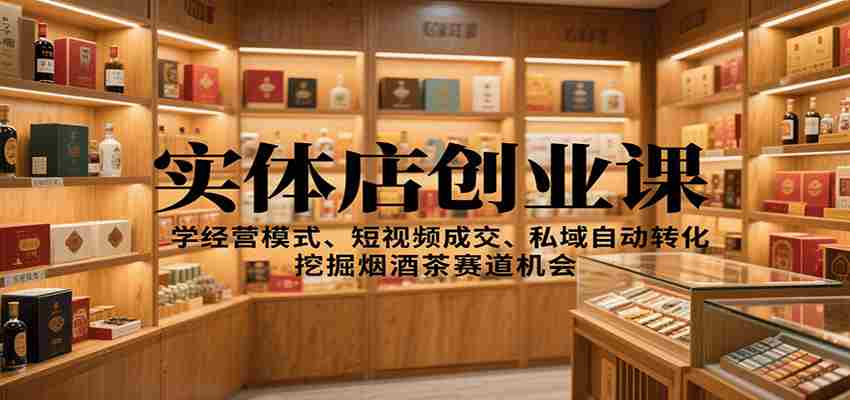 实体店创业课：学经营模式、短视频成交、私域自动转化，挖掘烟酒茶赛道机会-中创网_分享创业项目_助您在家赚钱