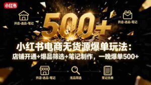 （16256期）小红书电商无货源爆单玩法：店铺开通+爆品筛选+笔记制作，一晚爆单500+-中创网_分享创业项目_助您在家赚钱