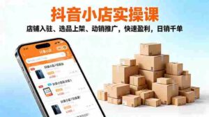 (16386期)2025抖音小店实操课,店铺入驻、选品上架、动销推广,快速盈利,日销千单-中创网_分享创业项目_助您在家赚钱