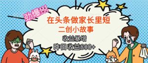 (16335期)【劲爆】在头条做家长里短二创小故事,收益暴增,月入2W+-中创网_分享创业项目_助您在家赚钱