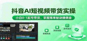 抖音AI短视频带货实操,小白0-1起号带货,掌握爆单秘诀赚佣金-中创网_分享创业项目_助您在家赚钱