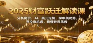 2025财富跃迁解读:析房价、AI、美元走势,探中美局势,寻投资机遇,看懂世界风云-中创网_分享创业项目_助您在家赚钱