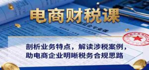 电商财税课:剖析业务特点,解读涉税案例,助电商企业明晰税务合规思路-中创网_分享创业项目_助您在家赚钱