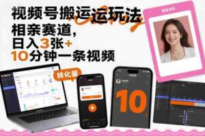 视频号搬运玩法，相亲赛道，日入3张+，10分钟一条视频-中创网_分享创业项目_助您在家赚钱