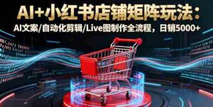 （16230期）AI+小红书店铺矩阵玩法：AI文案/自动化剪辑/Live图制作全流程，日销5000+-中创网_分享创业项目_助您在家赚钱