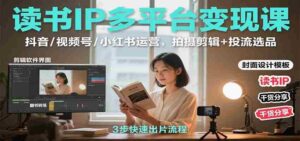 读书IP多平台变现课:抖音/视频号/小红书运营,拍摄剪辑+投流选品-中创网_分享创业项目_助您在家赚钱