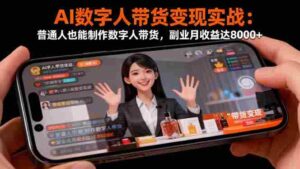 (16377期)AI数字人带货变现实战:普通人也能制作数字人带货,副业月收益达8000+-中创网_分享创业项目_助您在家赚钱