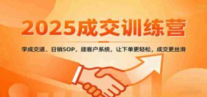 2025成交实战训练营：学成交道、日销SOP，建客户系统，让下单更轻松，成交更丝滑-中创网_分享创业项目_助您在家赚钱