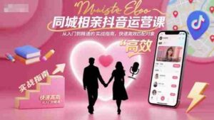 同城相亲抖音运营课,从入门到精通的实战指南,快速高效匹配对象-中创网_分享创业项目_助您在家赚钱