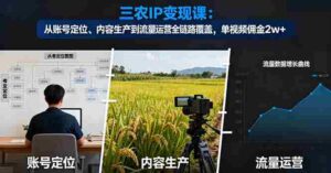 (16229期)三农IP变现课:从账号定位、内容生产到流量运营全链路覆盖,单视频佣金2w+-中创网_分享创业项目_助您在家赚钱