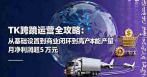 (16179期)TK跨境运营全攻略:从基础设置到商业闭环到低成本量产,月净利润超5万美元-中创网_分享创业项目_助您在家赚钱