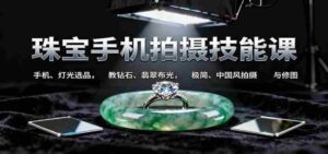 珠宝手机拍摄技能课:手机、 灯光选品,钻石、翡翠布光,极简中国风拍摄与修图-中创网_分享创业项目_助您在家赚钱