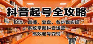 抖音起号全攻略,投流、直播、复盘,各步骤实操,系统掌握抖音运营,高效起号变现-中创网_分享创业项目_助您在家赚钱