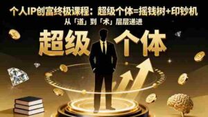 (16365期)个人IP创富终极课程:超级个体=摇钱树+印钞机,从「道」到「术」层层递进-中创网_分享创业项目_助您在家赚钱