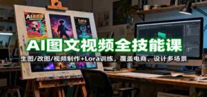 AI图文视频全技能课:生图/改图/视频制作+Lora训练,覆盖电商 、设计多场景-中创网_分享创业项目_助您在家赚钱