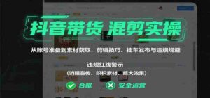 抖音带货混剪实操:从账号准备到素材获取,剪辑技巧、挂车发布与违规规避-中创网_分享创业项目_助您在家赚钱