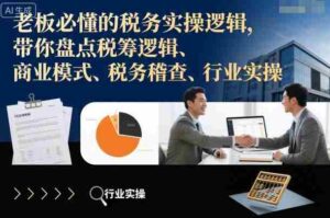 老板必懂的税务实操逻辑,带你盘点税筹逻辑、商业模式、税务稽查、行业实操-中创网_分享创业项目_助您在家赚钱