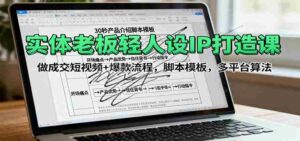 实体老板轻人设IP打造课:做成交短视频+爆款流程,脚本模板,多平台算法-中创网_分享创业项目_助您在家赚钱