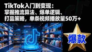 (16367期)TikTok入门到变现:掌握推流算法、爆单逻辑、打品策略,单条视频播放量50w-中创网_分享创业项目_助您在家赚钱