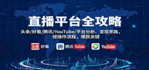 直播平台全攻略:头条/好看/腾讯/YouTube/平台分析、变现思路,授操作流程,爆款关键-中创网_分享创业项目_助您在家赚钱
