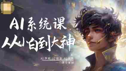 AI系统课程,从小白到大神系统学AI,AI声音-AI绘画-AI视频一门课全掌握