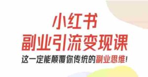 小红书副业引流变现课，从0-1跑通副业项目，这一定能颠覆你传统的副业思维-中创网_分享创业项目_助您在家赚钱