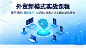 （16363期）外贸新模式实战课程，账号搭建+截流技术+AI矩阵+独家方法实现自动化获客-中创网_分享创业项目_助您在家赚钱