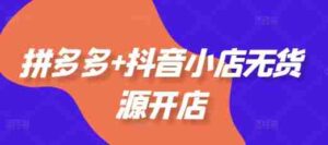 拼多多+抖音小店无货源开店,包括:选品、运营、基础、付费推广、爆款案例等(更新25年10月)-中创网_分享创业项目_助您在家赚钱
