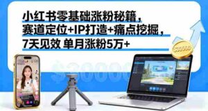 (16158期)小红书零基础涨粉秘籍,赛道定位+IP打造+痛点挖掘,7天见效 单月涨粉5万+-中创网_分享创业项目_助您在家赚钱
