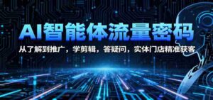 AI智能体流量密码:从了解到推广,学剪辑,答疑问,实体门店精准获客-中创网_分享创业项目_助您在家赚钱