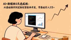 (16431期)AI+新媒体5天速成班:从基础操作到定制化智能体开发,零基础月入3万+-中创网_分享创业项目_助您在家赚钱